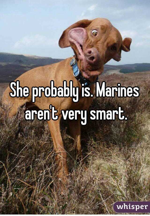 She probably is. Marines aren't very smart.