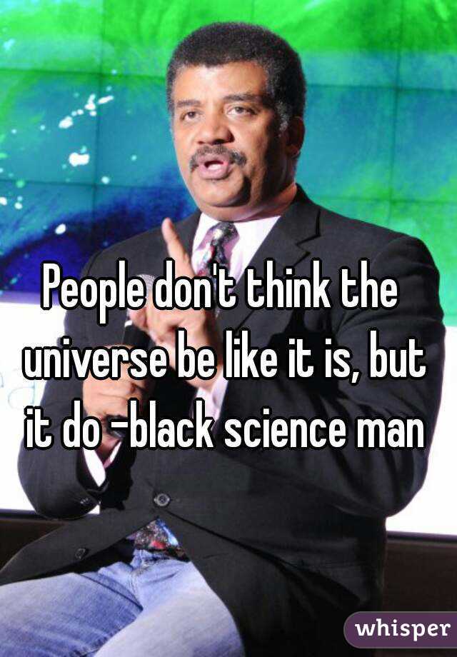 People don't think the universe be like it is, but it do -black science man