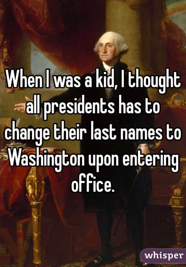 When I was a kid, I thought all presidents has to change their last names to Washington upon entering office. 