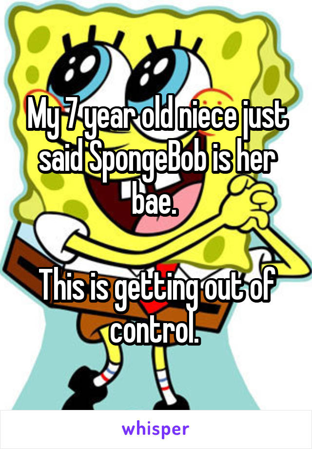 My 7 year old niece just said SpongeBob is her bae. 

This is getting out of control. 