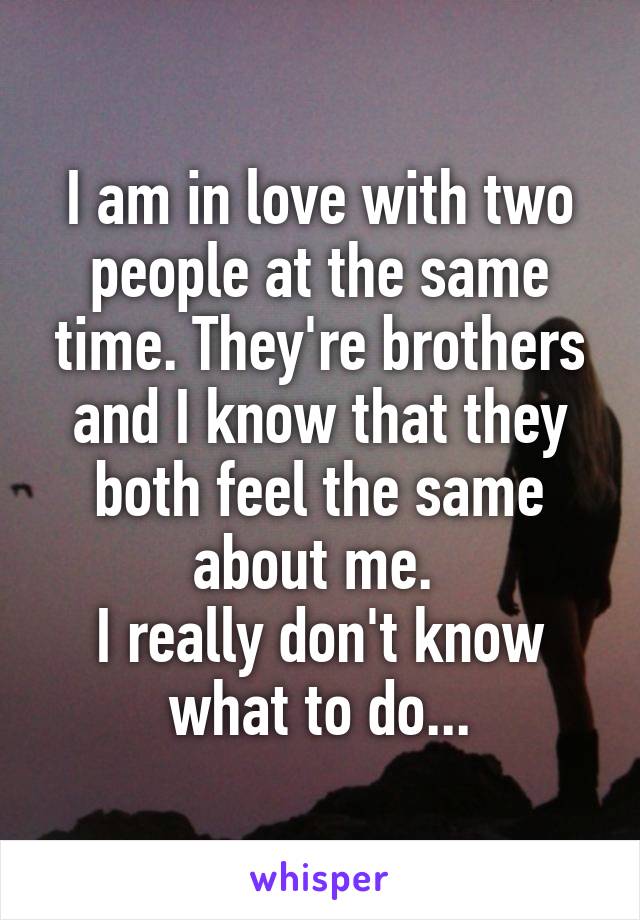 I am in love with two people at the same time. They're brothers and I know that they both feel the same about me. 
I really don't know what to do...