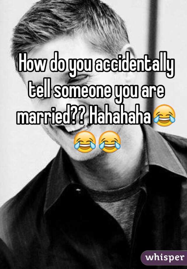 How do you accidentally tell someone you are married?? Hahahaha😂😂😂