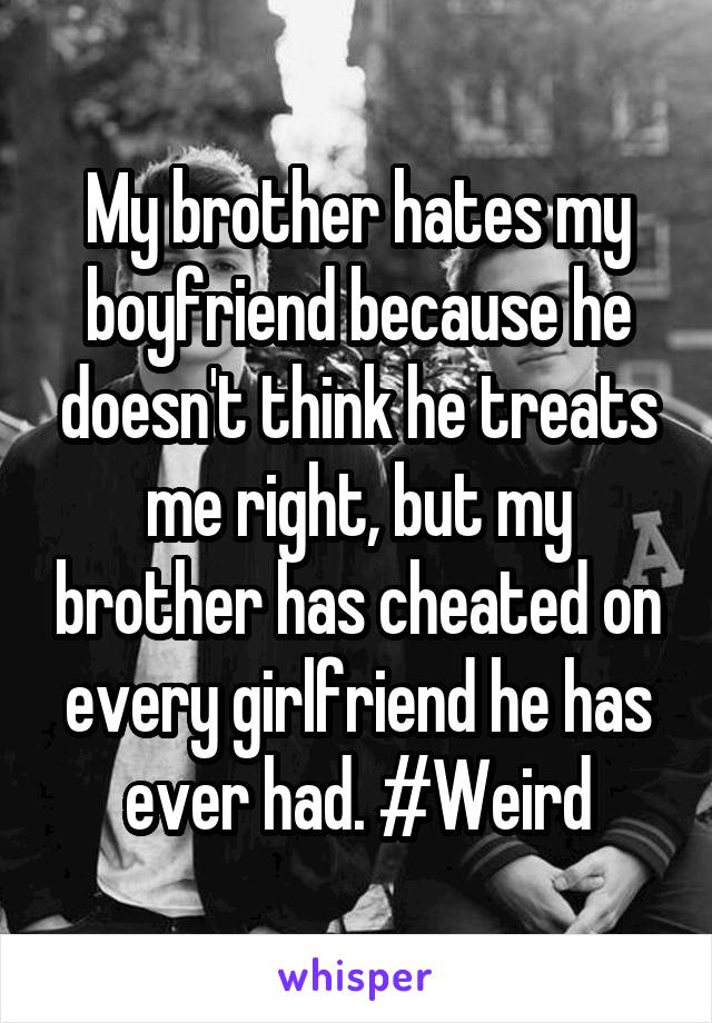 My brother hates my boyfriend because he doesn't think he treats me right, but my brother has cheated on every girlfriend he has ever had. #Weird