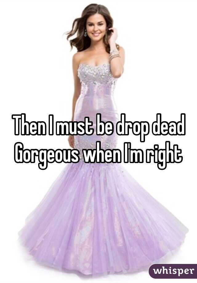 Then I must be drop dead Gorgeous when I'm right  