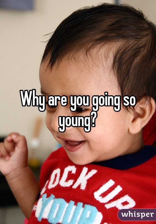 Why are you going so young?