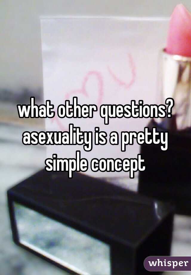 what other questions? asexuality is a pretty simple concept