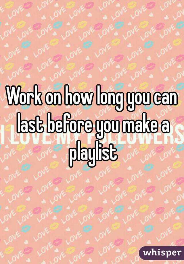 Work on how long you can last before you make a playlist