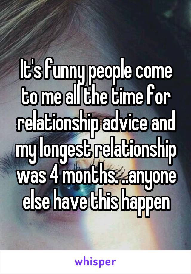 It's funny people come to me all the time for relationship advice and my longest relationship was 4 months. ..anyone else have this happen