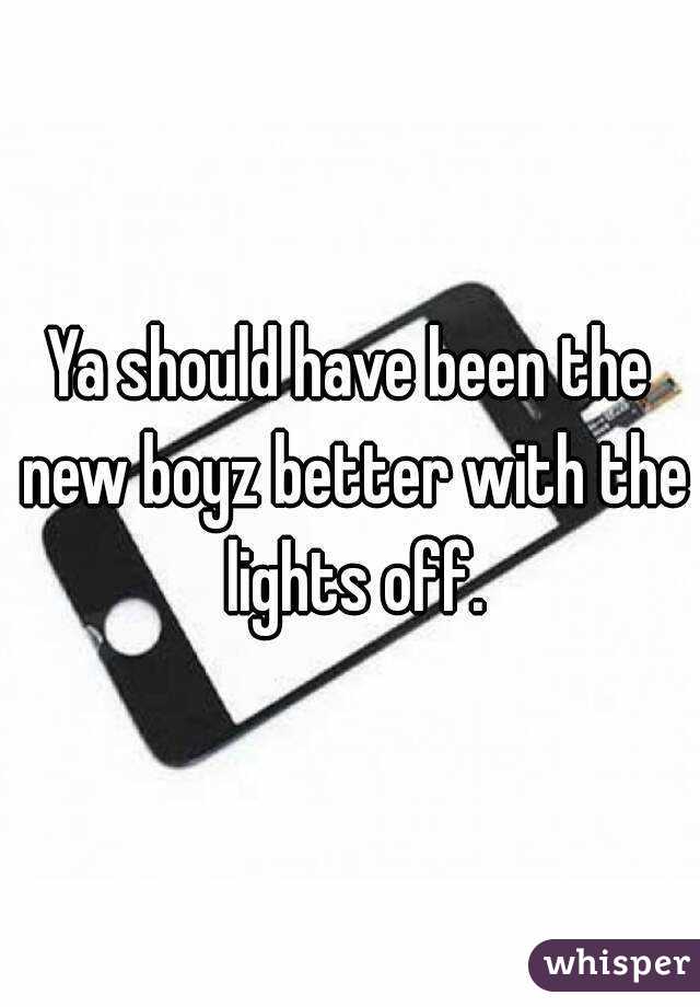 Ya should have been the new boyz better with the lights off.