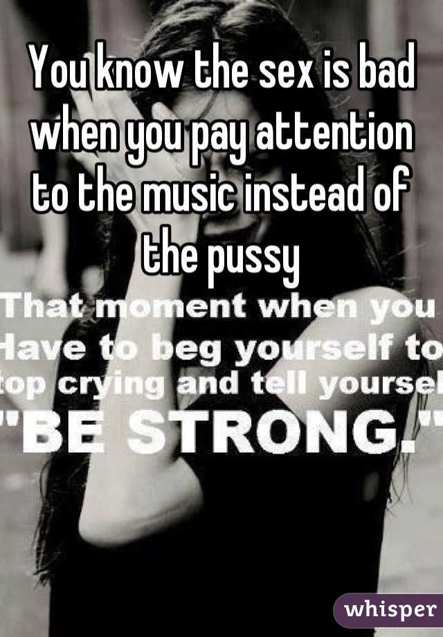 You know the sex is bad when you pay attention to the music instead of the pussy