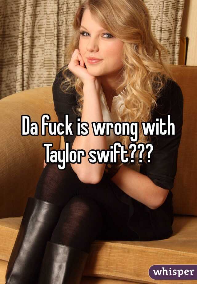 Da fuck is wrong with Taylor swift???