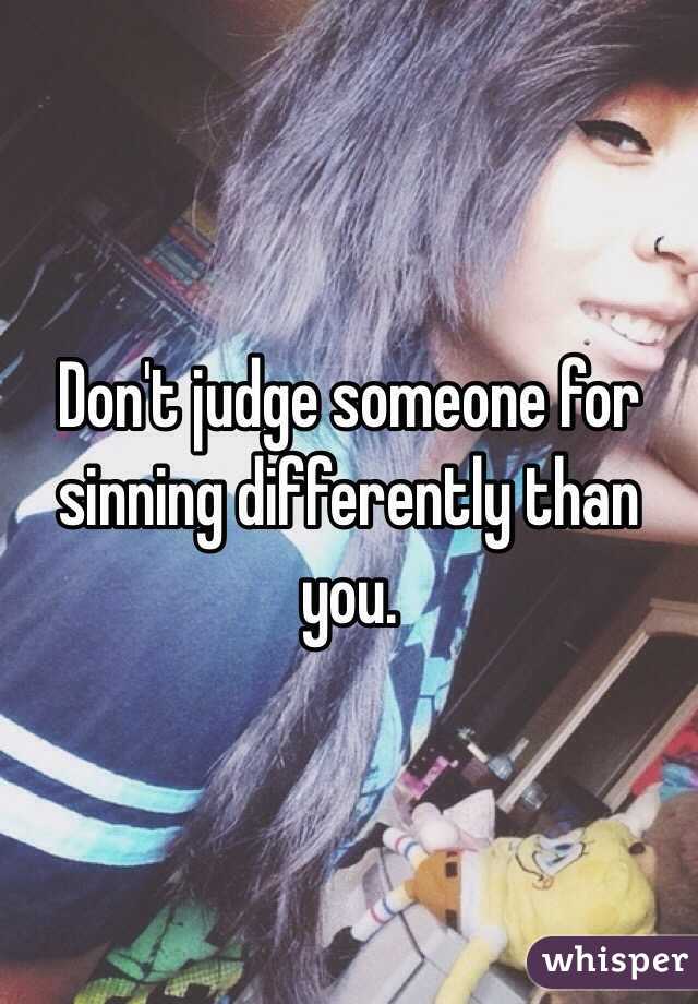 Don't judge someone for sinning differently than you.