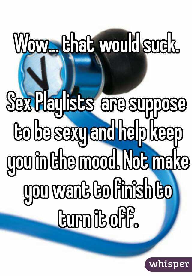 Wow... that would suck.

Sex Playlists  are suppose to be sexy and help keep you in the mood. Not make you want to finish to turn it off.