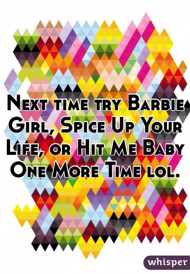 Next time try Barbie Girl, Spice Up Your Life, or Hit Me Baby One More Time lol. 