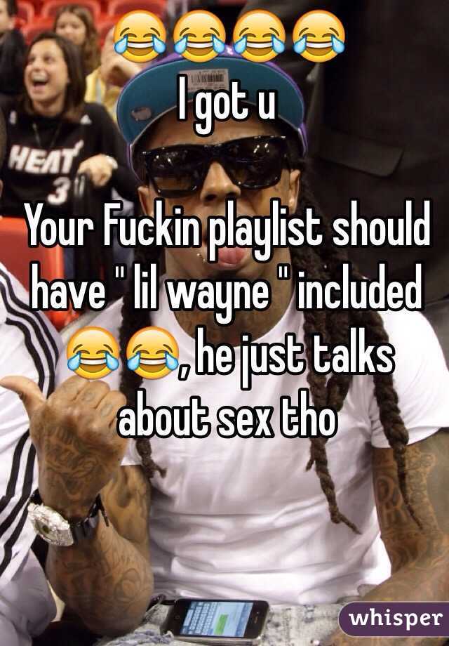 😂😂😂😂
I got u 

Your Fuckin playlist should have " lil wayne " included 
😂😂, he just talks about sex tho