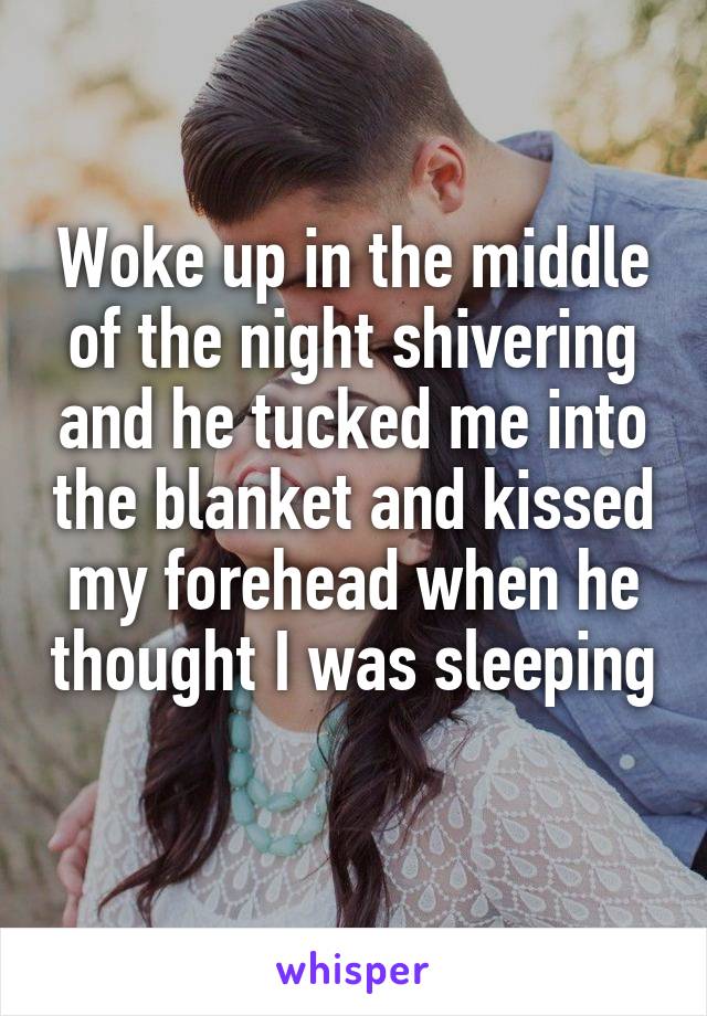 Woke up in the middle of the night shivering and he tucked me into the blanket and kissed my forehead when he thought I was sleeping 