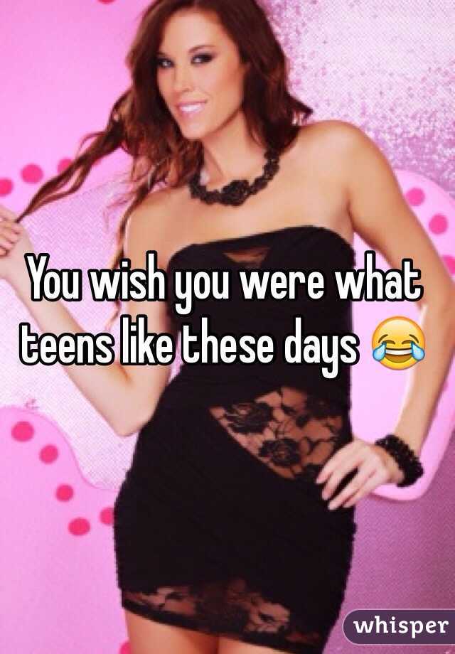 You wish you were what teens like these days 😂