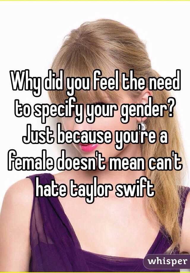 Why did you feel the need to specify your gender? Just because you're a female doesn't mean can't hate taylor swift 