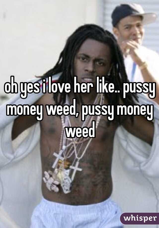 oh yes i love her like.. pussy money weed, pussy money weed