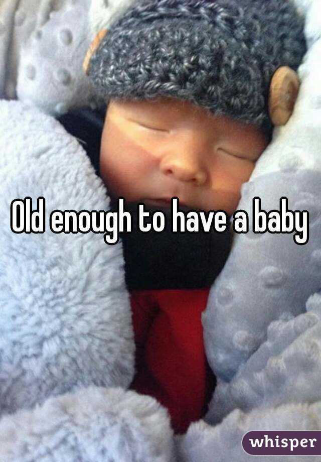 Old enough to have a baby