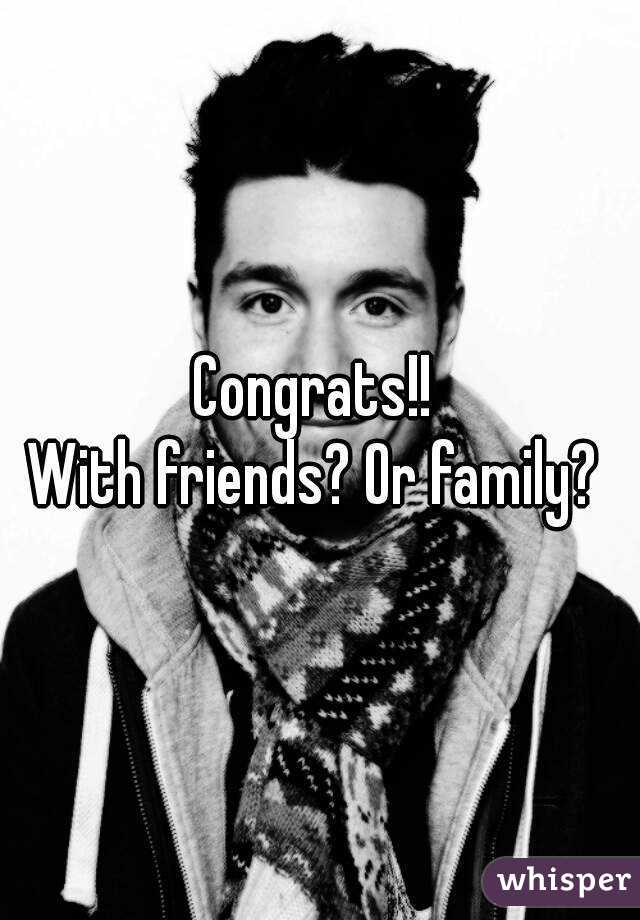 Congrats!! 
With friends? Or family? 