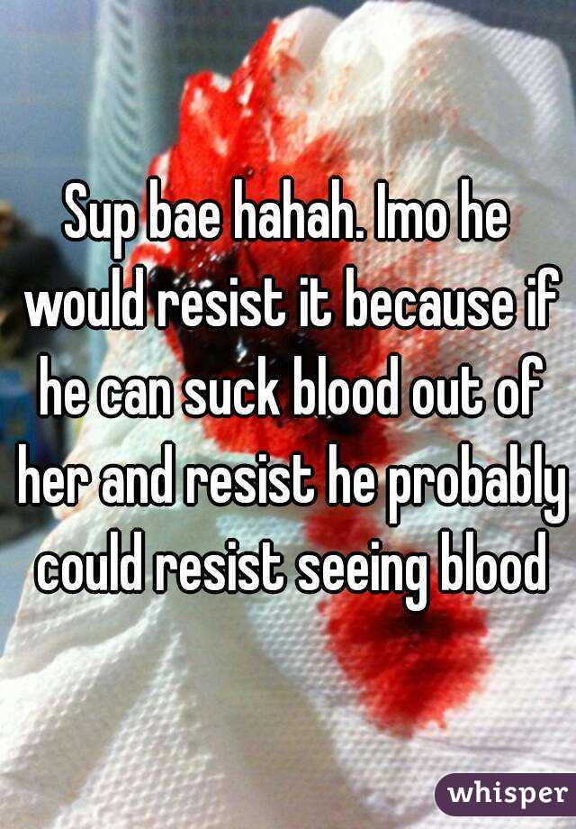 Sup bae hahah. Imo he would resist it because if he can suck blood out of her and resist he probably could resist seeing blood