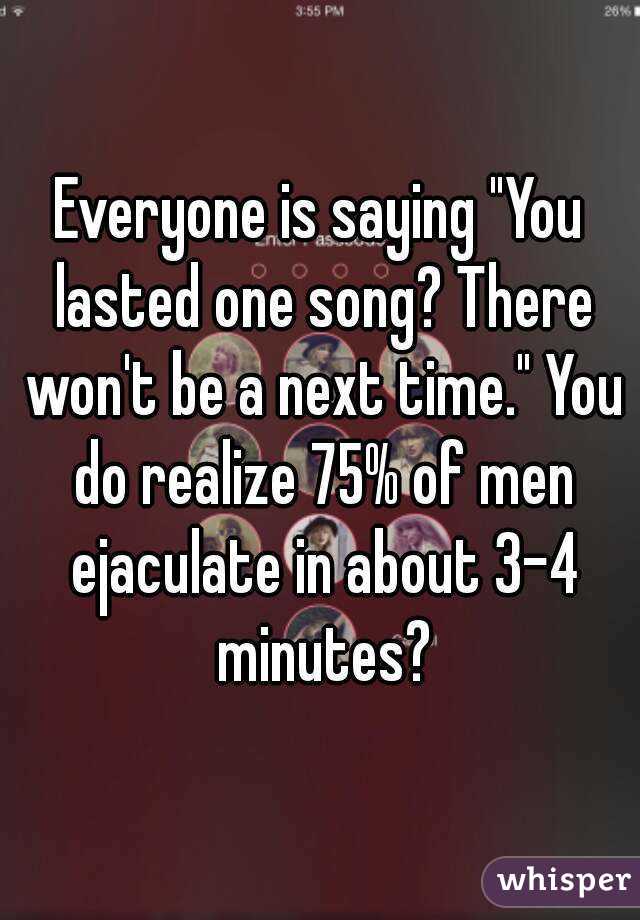 Everyone is saying "You lasted one song? There won't be a next time." You do realize 75% of men ejaculate in about 3-4 minutes?