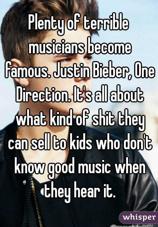 Plenty of terrible musicians become famous. Justin Bieber, One Direction. It's all about what kind of shit they can sell to kids who don't know good music when they hear it.