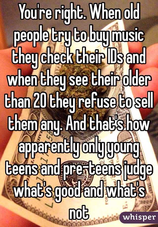 You're right. When old people try to buy music they check their IDs and when they see their older than 20 they refuse to sell them any. And that's how apparently only young teens and pre-teens judge what's good and what's not 