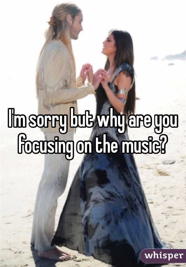 I'm sorry but why are you focusing on the music?
