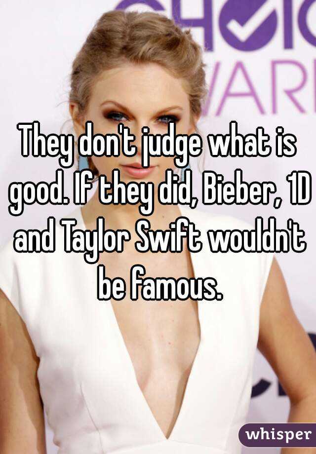 They don't judge what is good. If they did, Bieber, 1D and Taylor Swift wouldn't be famous.