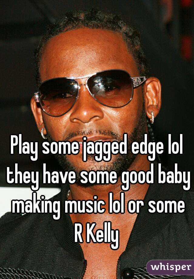 Play some jagged edge lol they have some good baby making music lol or some R Kelly 