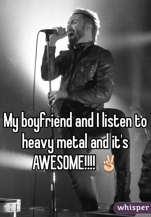 My boyfriend and I listen to heavy metal and it's AWESOME!!!! ✌️