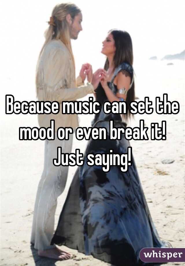 Because music can set the mood or even break it! Just saying!