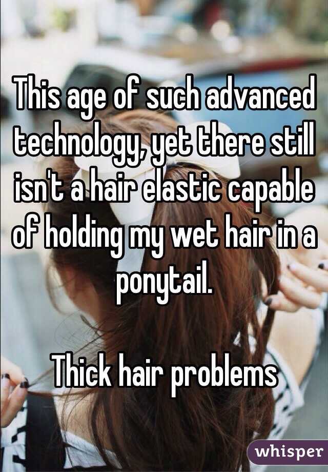 This age of such advanced technology, yet there still isn't a hair elastic capable of holding my wet hair in a ponytail. 

Thick hair problems 