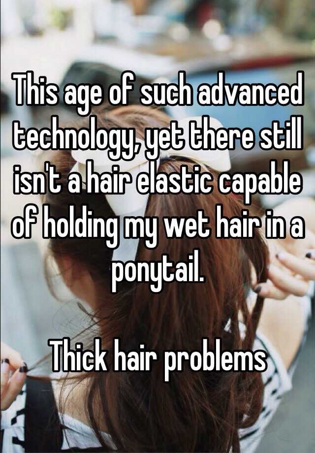 This age of such advanced technology, yet there still isn't a hair elastic capable of holding my wet hair in a ponytail. 

Thick hair problems 