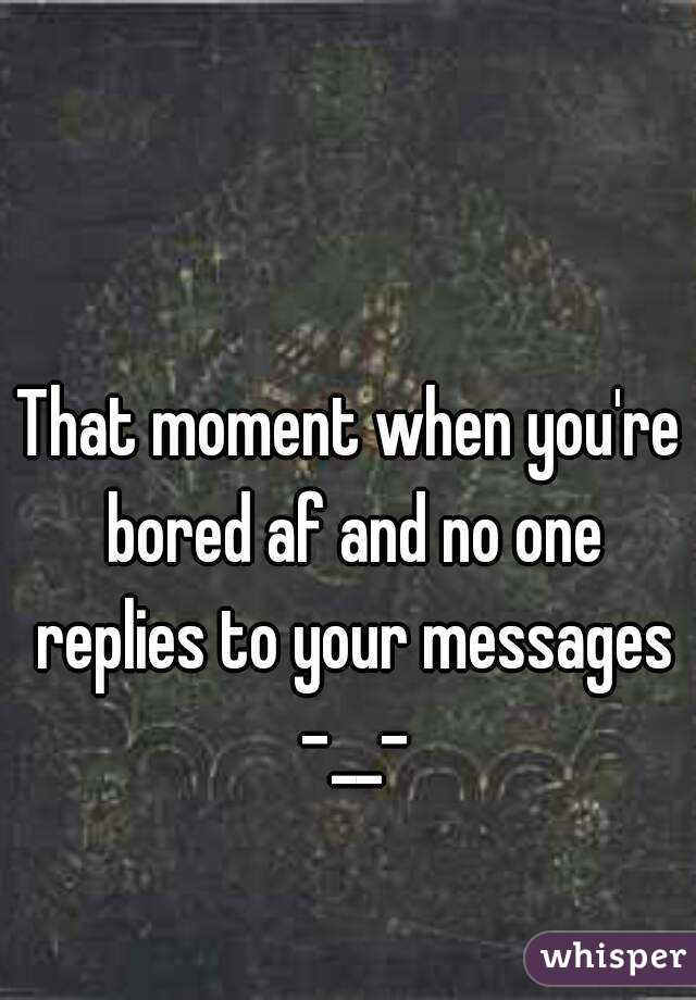 That moment when you're bored af and no one replies to your messages -__-