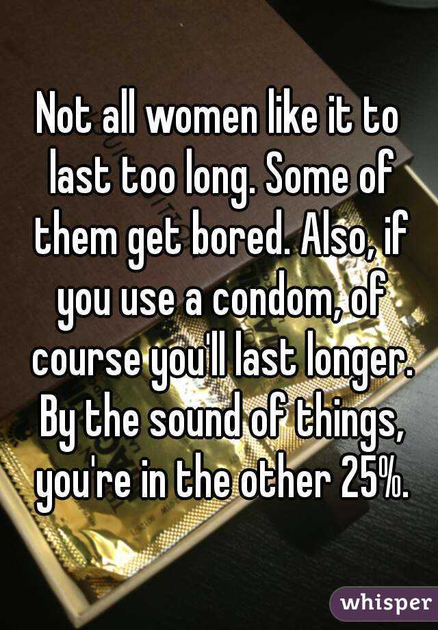 Not all women like it to last too long. Some of them get bored. Also, if you use a condom, of course you'll last longer. By the sound of things, you're in the other 25%.