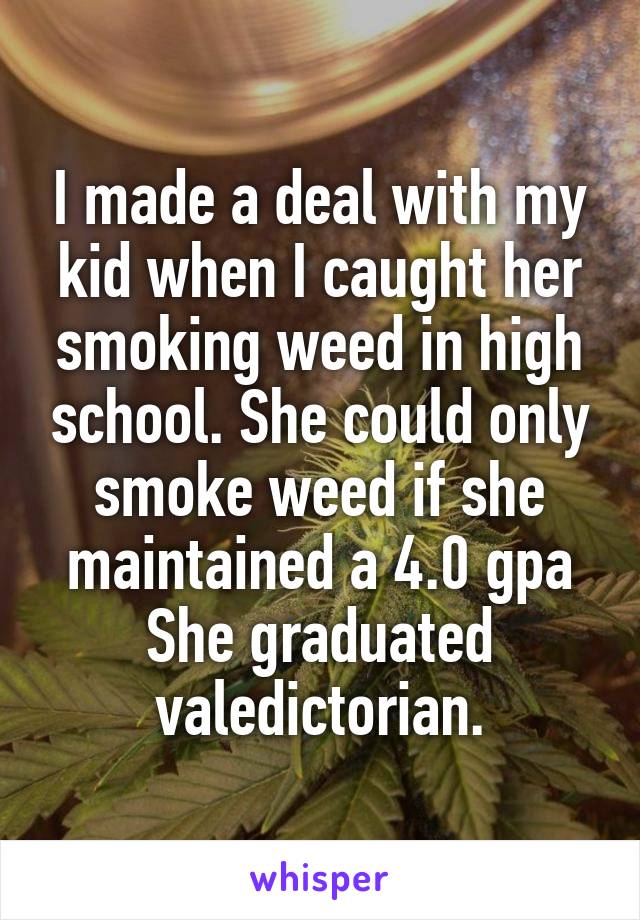 I made a deal with my kid when I caught her smoking weed in high school. She could only smoke weed if she maintained a 4.0 gpa
She graduated valedictorian.