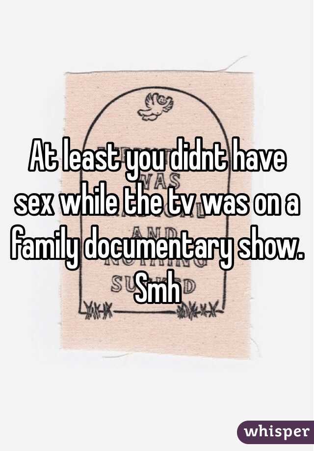 At least you didnt have sex while the tv was on a family documentary show. Smh 