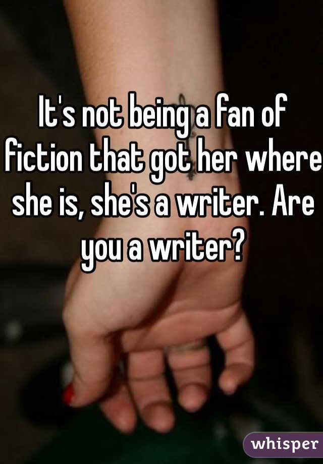 It's not being a fan of fiction that got her where she is, she's a writer. Are you a writer? 