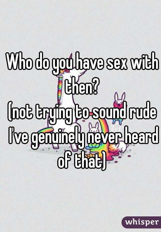 Who do you have sex with then? 
(not trying to sound rude I've genuinely never heard of that) 