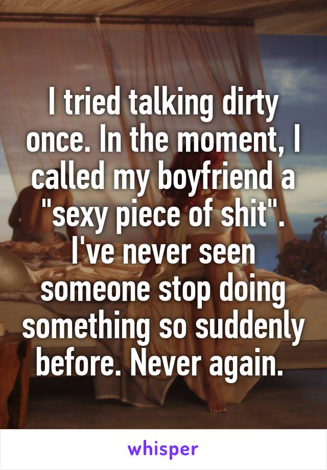 I tried talking dirty once. In the moment, I called my boyfriend a "sexy piece of shit". I've never seen someone stop doing something so suddenly before. Never again. 