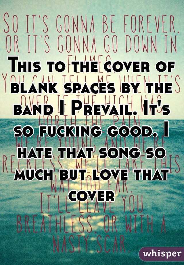 This to the cover of blank spaces by the band I Prevail. It's so fucking good. I hate that song so much but love that cover 