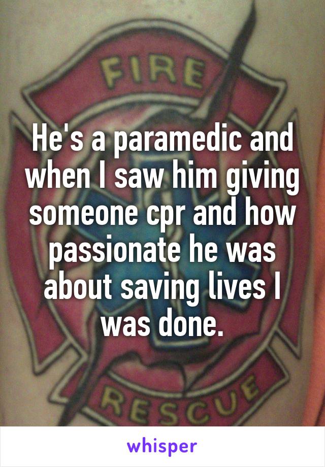 He's a paramedic and when I saw him giving someone cpr and how passionate he was about saving lives I was done.