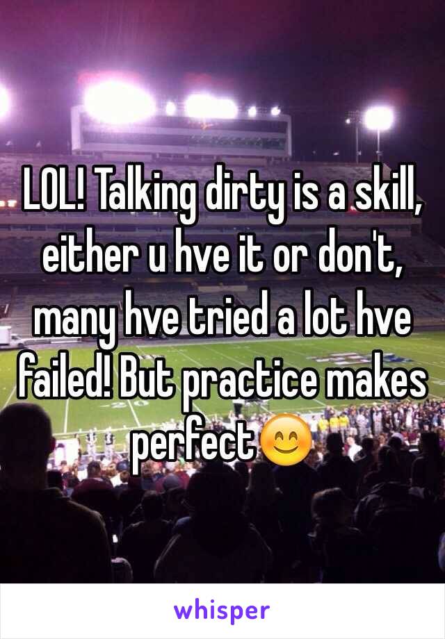 LOL! Talking dirty is a skill, either u hve it or don't, many hve tried a lot hve failed! But practice makes perfect😊