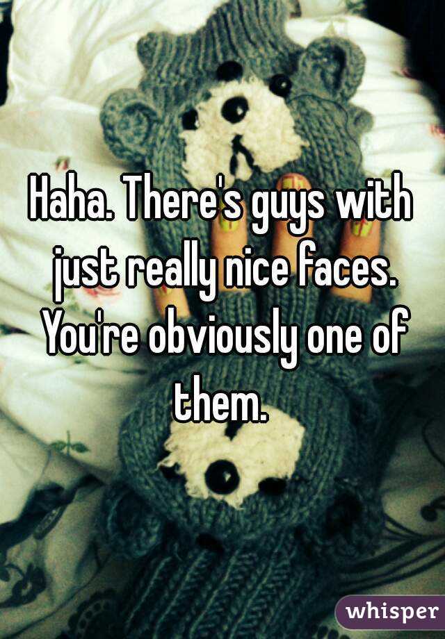 Haha. There's guys with just really nice faces. You're obviously one of them. 