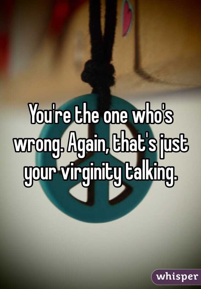 You're the one who's wrong. Again, that's just your virginity talking.