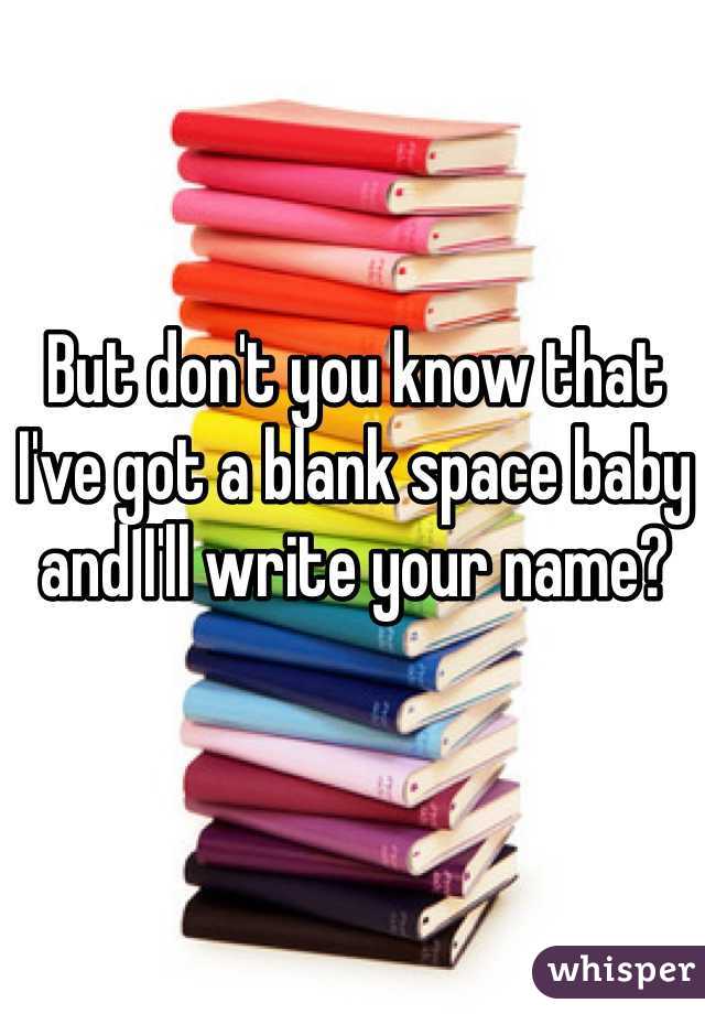 But don't you know that I've got a blank space baby and I'll write your name? 