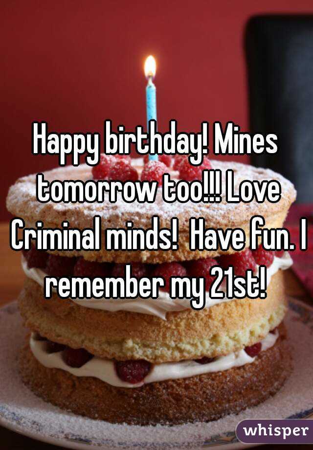 Happy birthday! Mines tomorrow too!!! Love Criminal minds!  Have fun. I remember my 21st! 